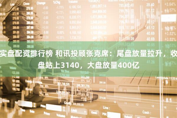 实盘配资排行榜 和讯投顾张克席：尾盘放量拉升，收盘站上3140，大盘放量400亿