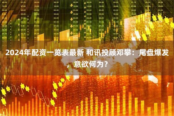 2024年配资一览表最新 和讯投顾邓攀：尾盘爆发，意欲何为？