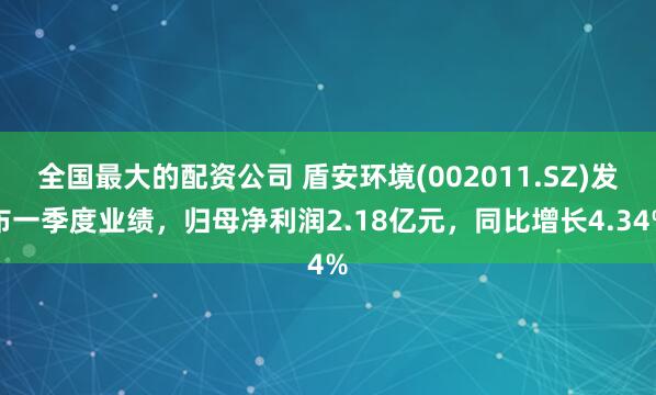 全国最大的配资公司 盾安环境(002011.SZ)发布一季度业绩，归母净利润2.18亿元，同比增长4.34%