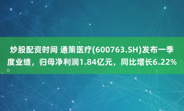 炒股配资时间 通策医疗(600763.SH)发布一季度业绩，归母净利润1.84亿元，同比增长6.22%