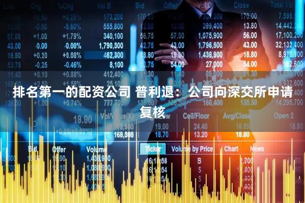 排名第一的配资公司 普利退：公司向深交所申请复核
