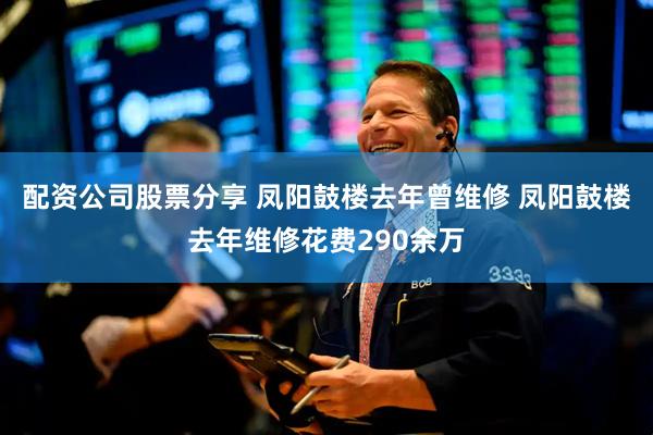 配资公司股票分享 凤阳鼓楼去年曾维修 凤阳鼓楼去年维修花费290余万