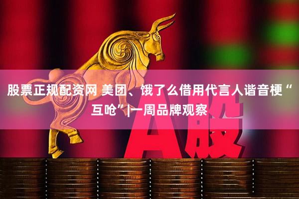 股票正规配资网 美团、饿了么借用代言人谐音梗“互呛”|一周品牌观察
