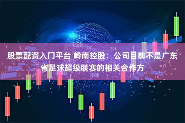 股票配资入门平台 岭南控股：公司目前不是广东省足球超级联赛的相关合作方