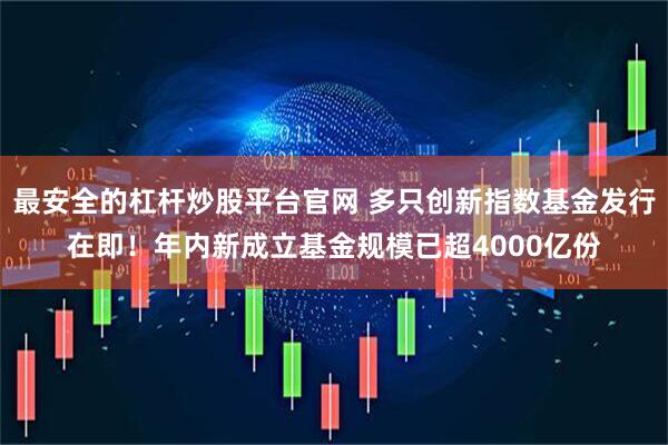 最安全的杠杆炒股平台官网 多只创新指数基金发行在即！年内新成立基金规模已超4000亿份