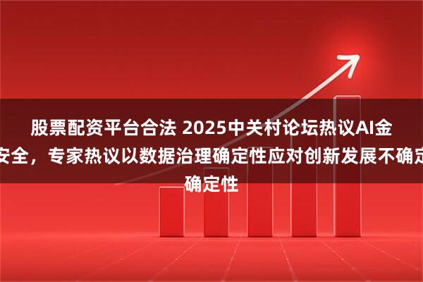 股票配资平台合法 2025中关村论坛热议AI金融安全，专家热议以数据治理确定性应对创新发展不确定性