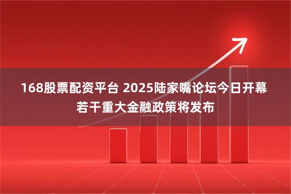 168股票配资平台 2025陆家嘴论坛今日开幕 若干重大金融政策将发布