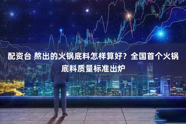 配资台 熬出的火锅底料怎样算好？全国首个火锅底料质量标准出炉