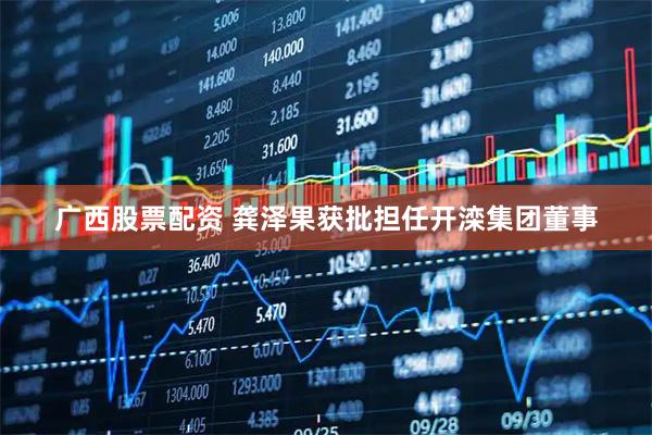 广西股票配资 龚泽果获批担任开滦集团董事