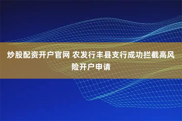 炒股配资开户官网 农发行丰县支行成功拦截高风险开户申请