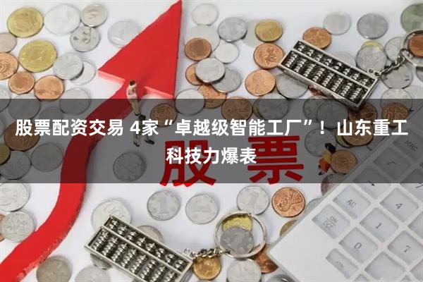 股票配资交易 4家“卓越级智能工厂”！山东重工科技力爆表