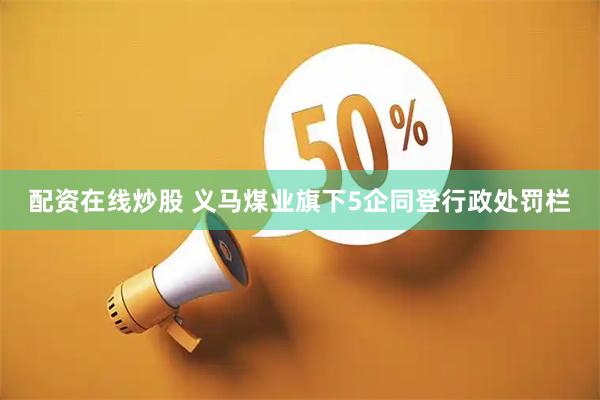 配资在线炒股 义马煤业旗下5企同登行政处罚栏