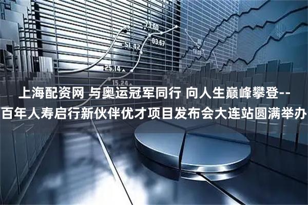 上海配资网 与奥运冠军同行 向人生巅峰攀登--百年人寿启行新伙伴优才项目发布会大连站圆满举办