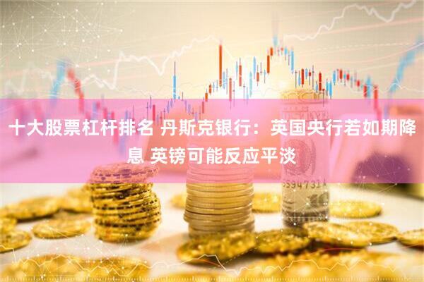 十大股票杠杆排名 丹斯克银行：英国央行若如期降息 英镑可能反应平淡