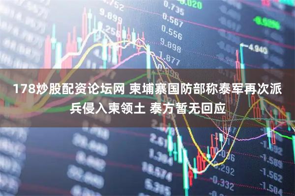 178炒股配资论坛网 柬埔寨国防部称泰军再次派兵侵入柬领土 泰方暂无回应