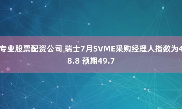 专业股票配资公司 瑞士7月SVME采购经理人指数为48.8 预期49.7