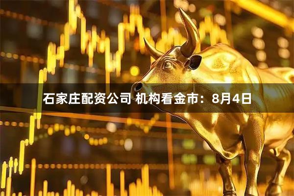 石家庄配资公司 机构看金市：8月4日