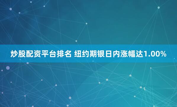 炒股配资平台排名 纽约期银日内涨幅达1.00%