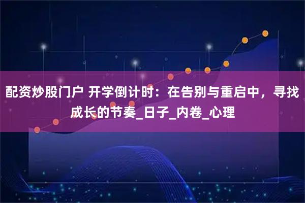 配资炒股门户 开学倒计时：在告别与重启中，寻找成长的节奏_日子_内卷_心理