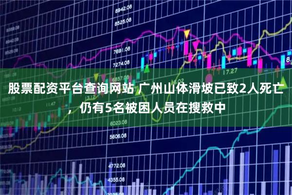 股票配资平台查询网站 广州山体滑坡已致2人死亡，仍有5名被困人员在搜救中