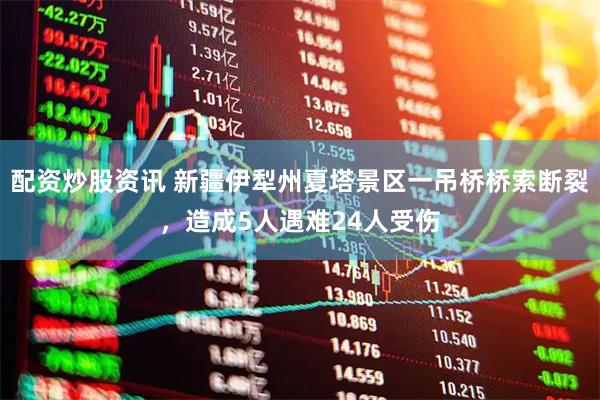 配资炒股资讯 新疆伊犁州夏塔景区一吊桥桥索断裂，造成5人遇难24人受伤