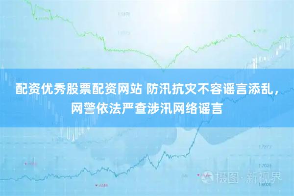 配资优秀股票配资网站 防汛抗灾不容谣言添乱，网警依法严查涉汛网络谣言