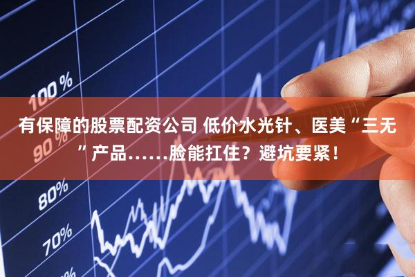 有保障的股票配资公司 低价水光针、医美“三无”产品……脸能扛住？避坑要紧！