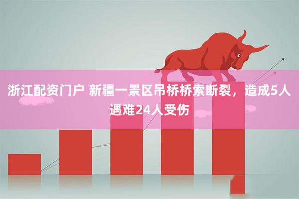 浙江配资门户 新疆一景区吊桥桥索断裂，造成5人遇难24人受伤