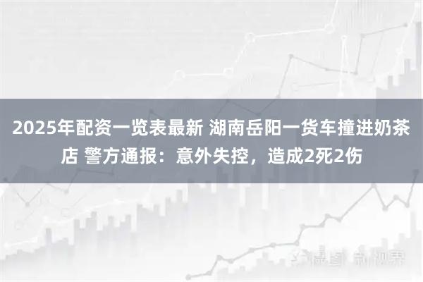 2025年配资一览表最新 湖南岳阳一货车撞进奶茶店 警方通报：意外失控，造成2死2伤