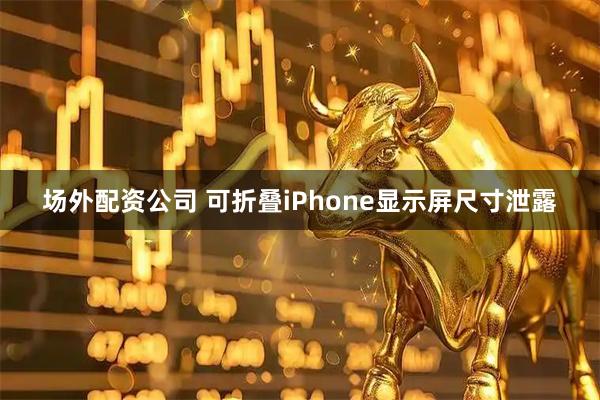 场外配资公司 可折叠iPhone显示屏尺寸泄露