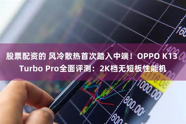 股票配资的 风冷散热首次踏入中端！OPPO K13 Turbo Pro全面评测：2K档无短板性能机