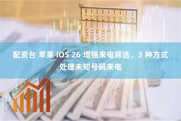 配资台 苹果 iOS 26 增强来电筛选，3 种方式处理未知号码来电