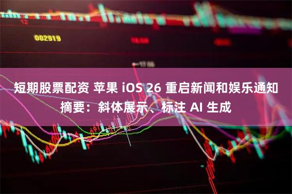 短期股票配资 苹果 iOS 26 重启新闻和娱乐通知摘要：斜体展示、标注 AI 生成
