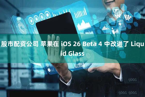 股市配资公司 苹果在 iOS 26 Beta 4 中改进了 Liquid Glass