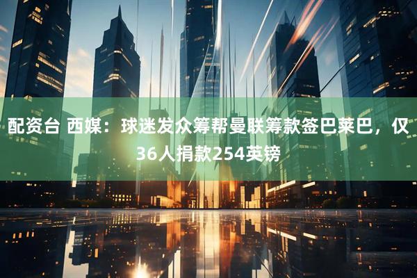 配资台 西媒：球迷发众筹帮曼联筹款签巴莱巴，仅36人捐款254英镑