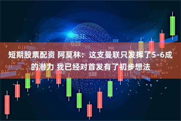 短期股票配资 阿莫林：这支曼联只发挥了5-6成的潜力 我已经对首发有了初步想法