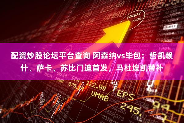 配资炒股论坛平台查询 阿森纳vs毕包：哲凯赖什、萨卡、苏比门迪首发，马杜埃凯替补