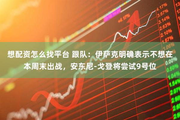 想配资怎么找平台 跟队：伊萨克明确表示不想在本周末出战，安东尼-戈登将尝试9号位