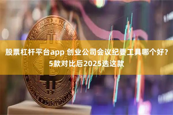 股票杠杆平台app 创业公司会议纪要工具哪个好？5款对比后2025选这款