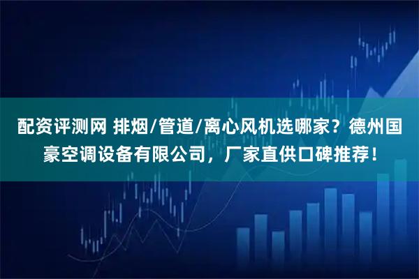 配资评测网 排烟/管道/离心风机选哪家？德州国豪空调设备有限公司，厂家直供口碑推荐！