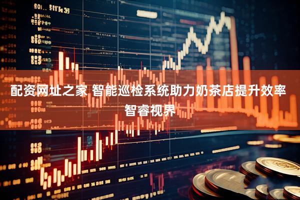 配资网址之家 智能巡检系统助力奶茶店提升效率 智睿视界