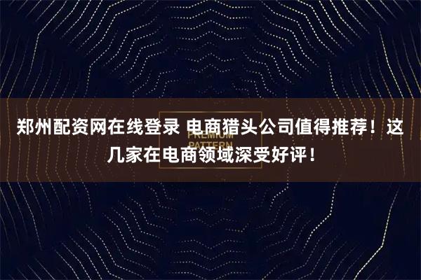 郑州配资网在线登录 电商猎头公司值得推荐！这几家在电商领域深受好评！