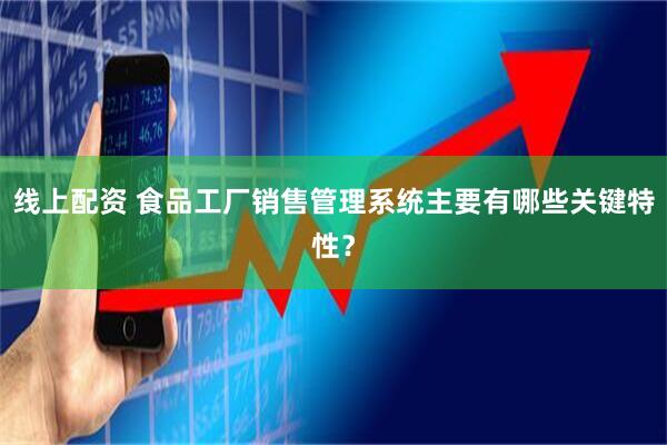 线上配资 食品工厂销售管理系统主要有哪些关键特性？